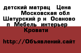 детский матрац › Цена ­ 1 000 - Московская обл., Шатурский р-н, Осаново п. Мебель, интерьер » Кровати   